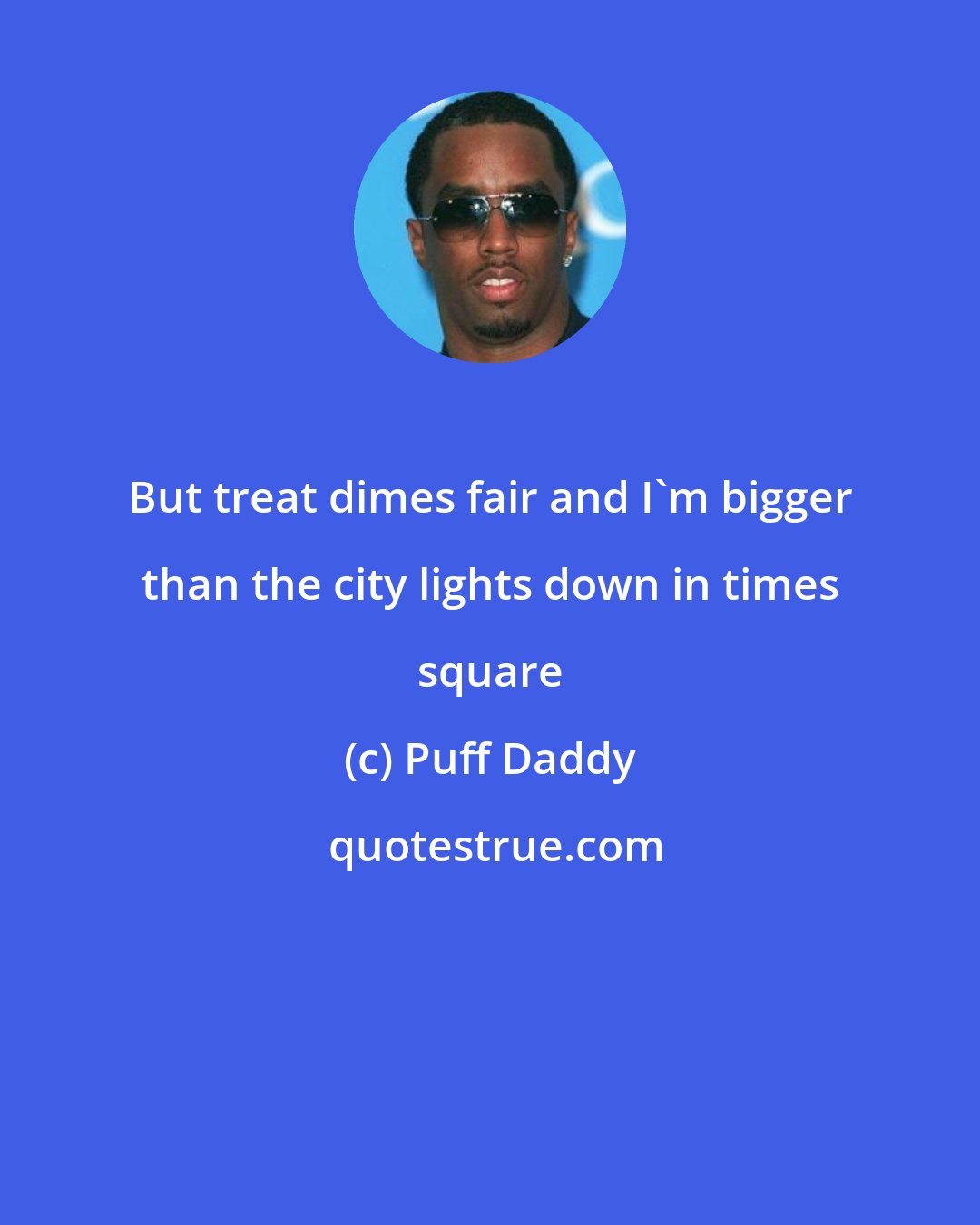 Puff Daddy: But treat dimes fair and I'm bigger than the city lights down in times square