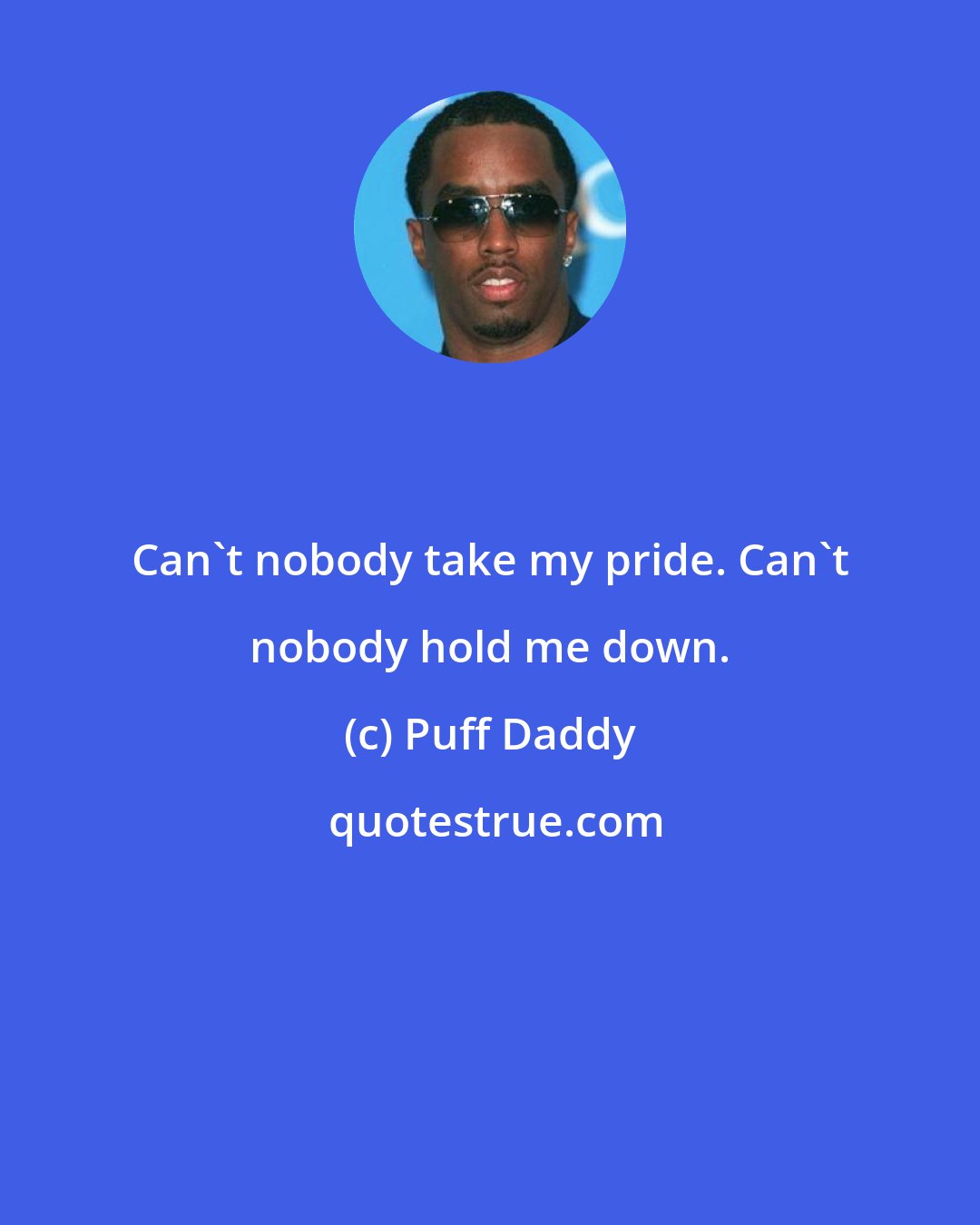 Puff Daddy: Can't nobody take my pride. Can't nobody hold me down.