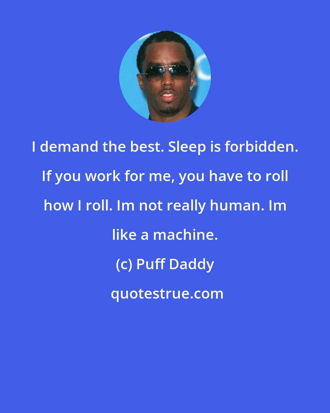 Puff Daddy: I demand the best. Sleep is forbidden. If you work for me, you have to roll how I roll. Im not really human. Im like a machine.