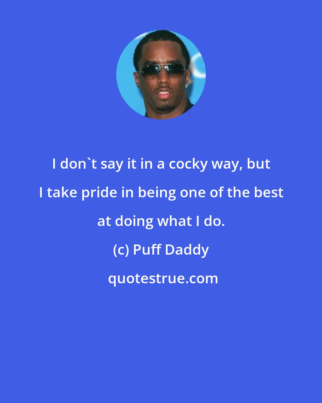 Puff Daddy: I don't say it in a cocky way, but I take pride in being one of the best at doing what I do.