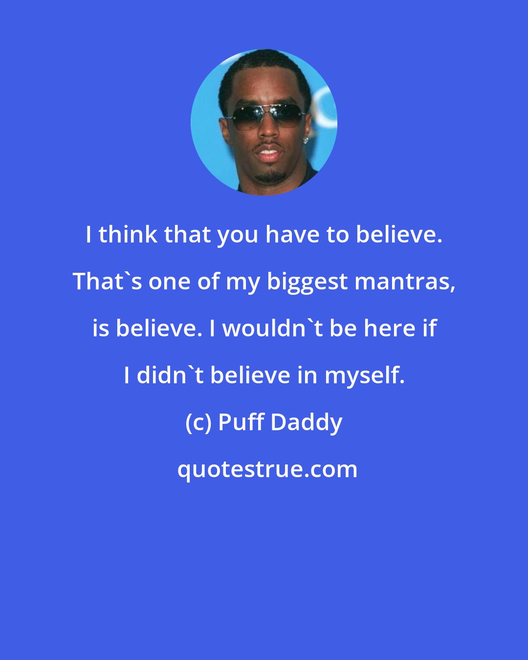 Puff Daddy: I think that you have to believe. That's one of my biggest mantras, is believe. I wouldn't be here if I didn't believe in myself.