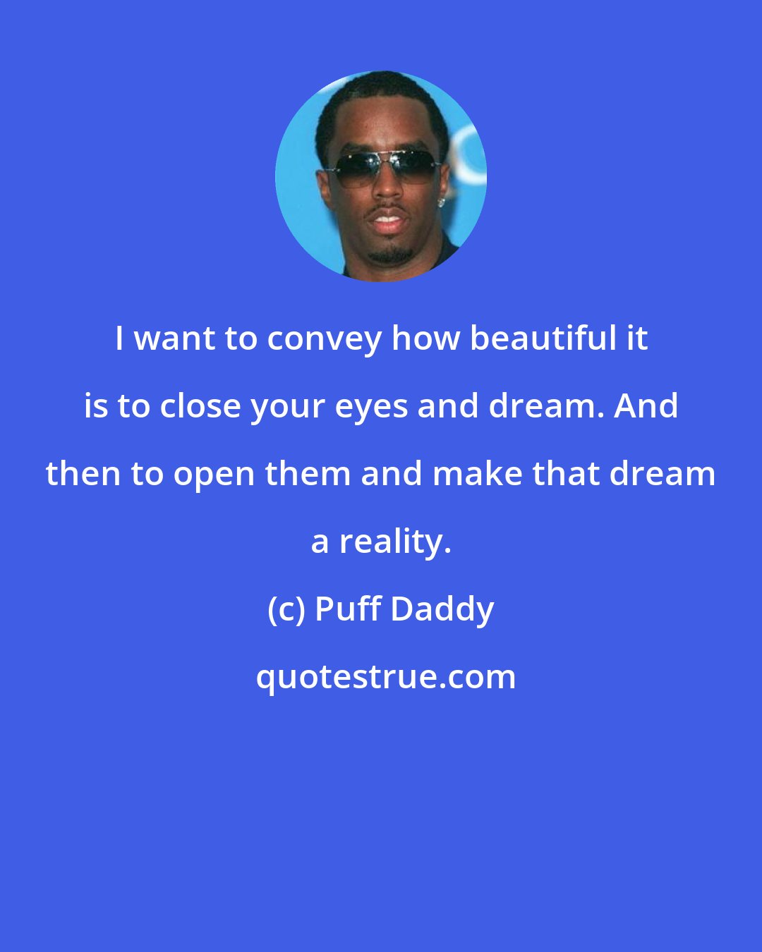 Puff Daddy: I want to convey how beautiful it is to close your eyes and dream. And then to open them and make that dream a reality.