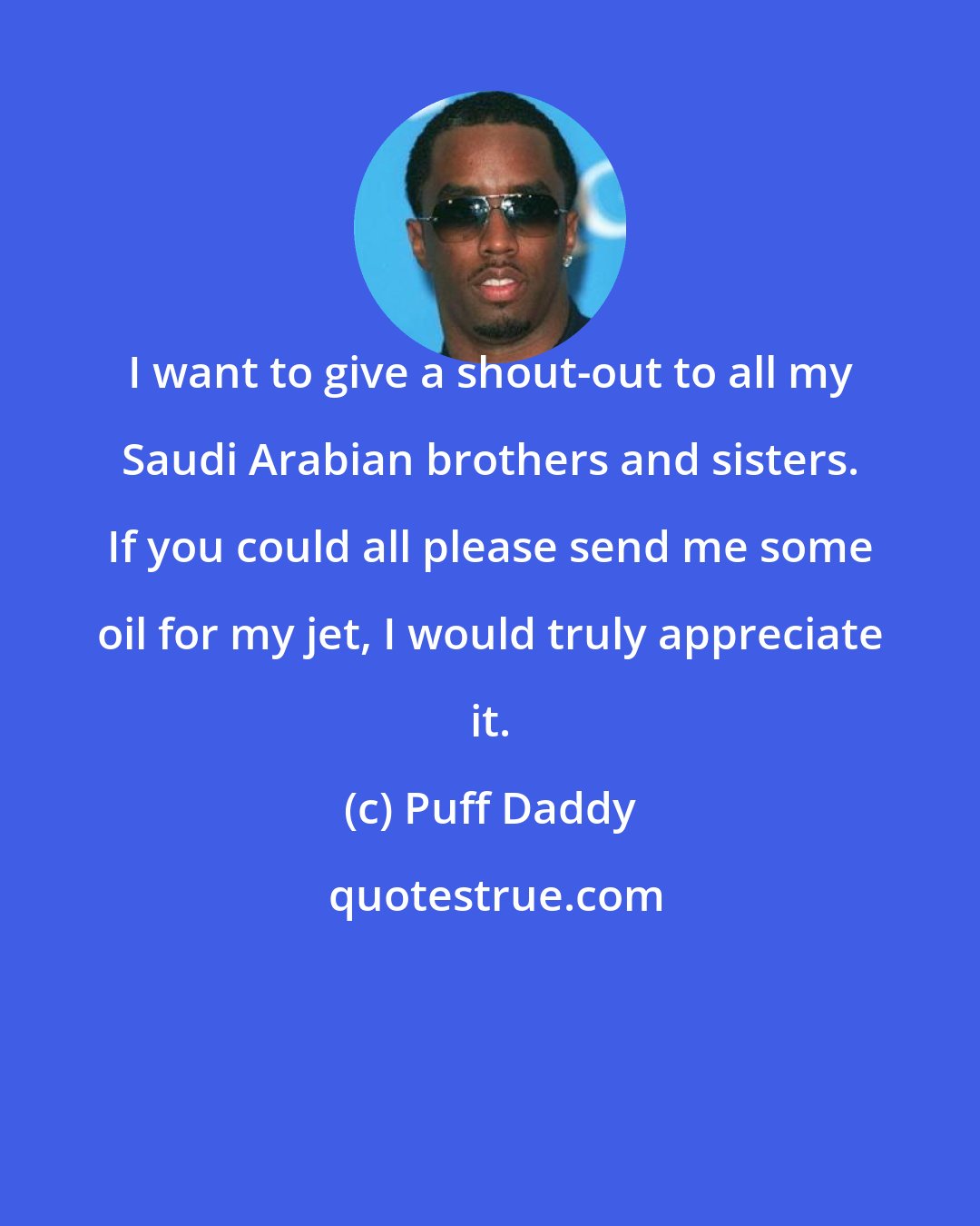 Puff Daddy: I want to give a shout-out to all my Saudi Arabian brothers and sisters. If you could all please send me some oil for my jet, I would truly appreciate it.