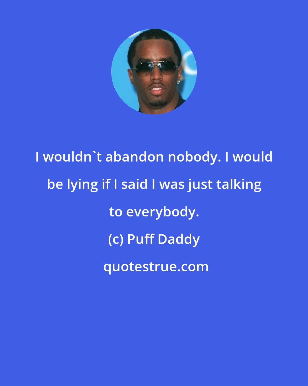 Puff Daddy: I wouldn't abandon nobody. I would be lying if I said I was just talking to everybody.