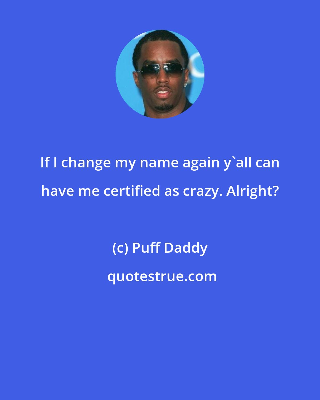 Puff Daddy: If I change my name again y'all can have me certified as crazy. Alright?