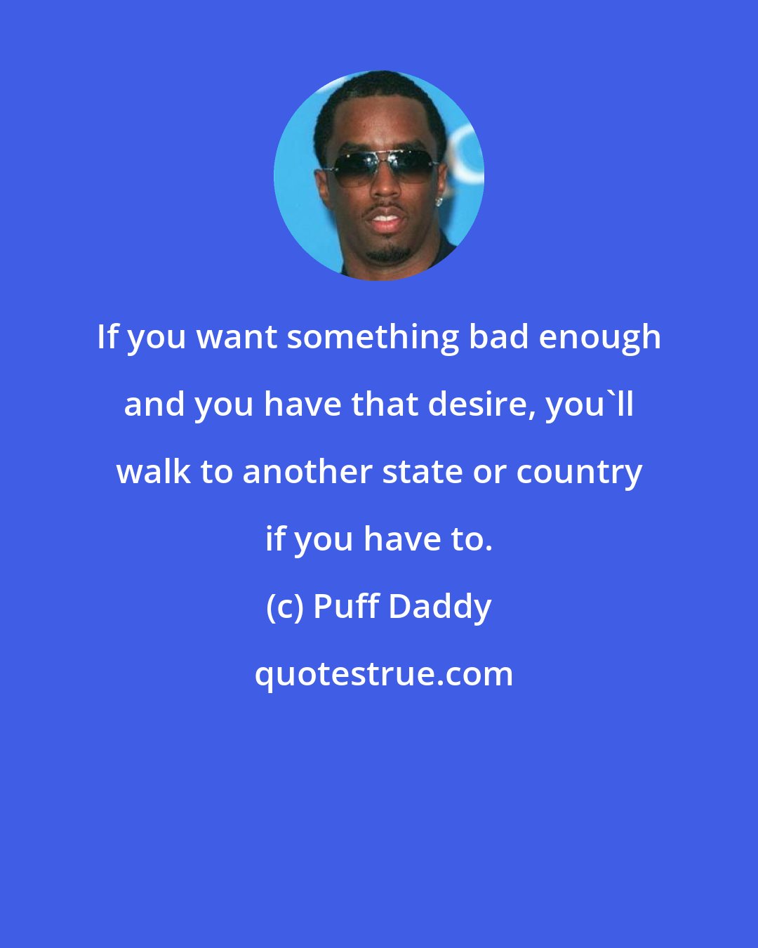 Puff Daddy: If you want something bad enough and you have that desire, you'll walk to another state or country if you have to.