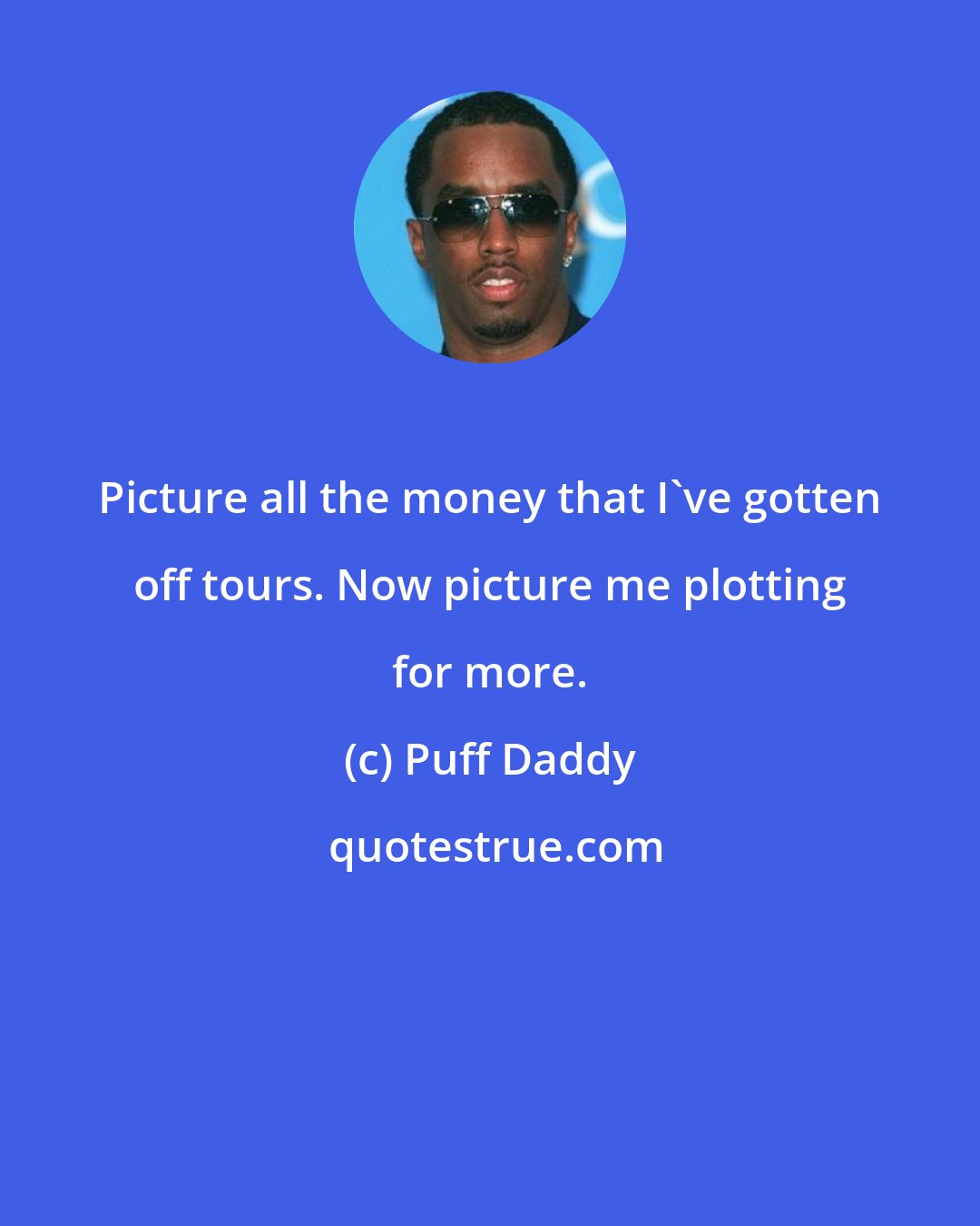 Puff Daddy: Picture all the money that I've gotten off tours. Now picture me plotting for more.