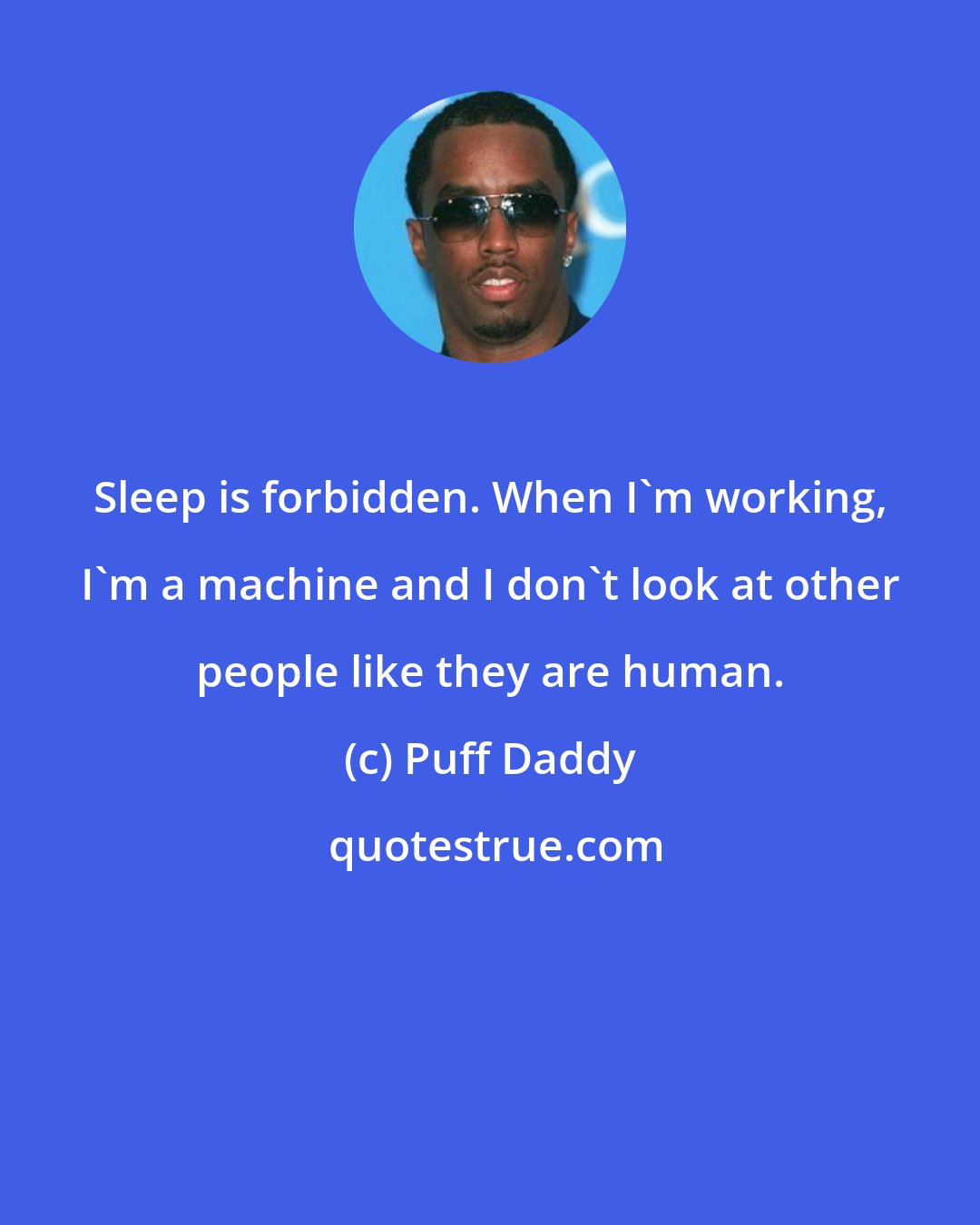 Puff Daddy: Sleep is forbidden. When I'm working, I'm a machine and I don't look at other people like they are human.