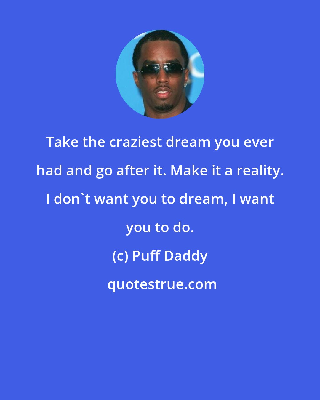 Puff Daddy: Take the craziest dream you ever had and go after it. Make it a reality. I don't want you to dream, I want you to do.