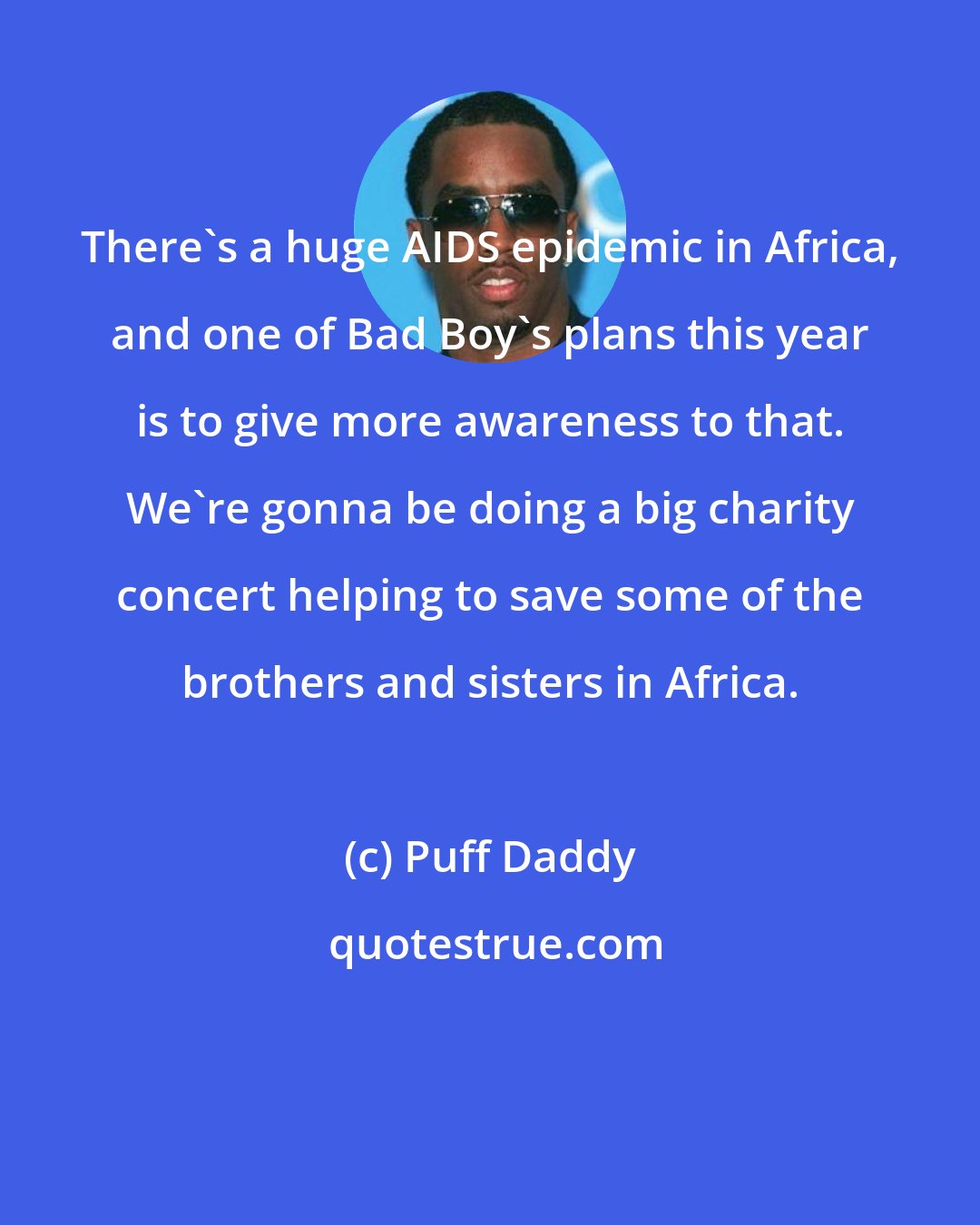 Puff Daddy: There's a huge AIDS epidemic in Africa, and one of Bad Boy's plans this year is to give more awareness to that. We're gonna be doing a big charity concert helping to save some of the brothers and sisters in Africa.