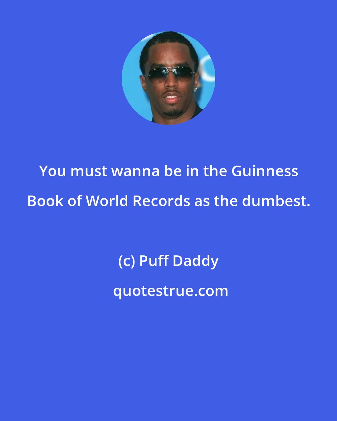 Puff Daddy: You must wanna be in the Guinness Book of World Records as the dumbest.