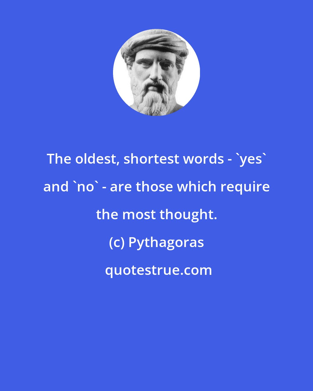 Pythagoras: The oldest, shortest words - 'yes' and 'no' - are those which require the most thought.