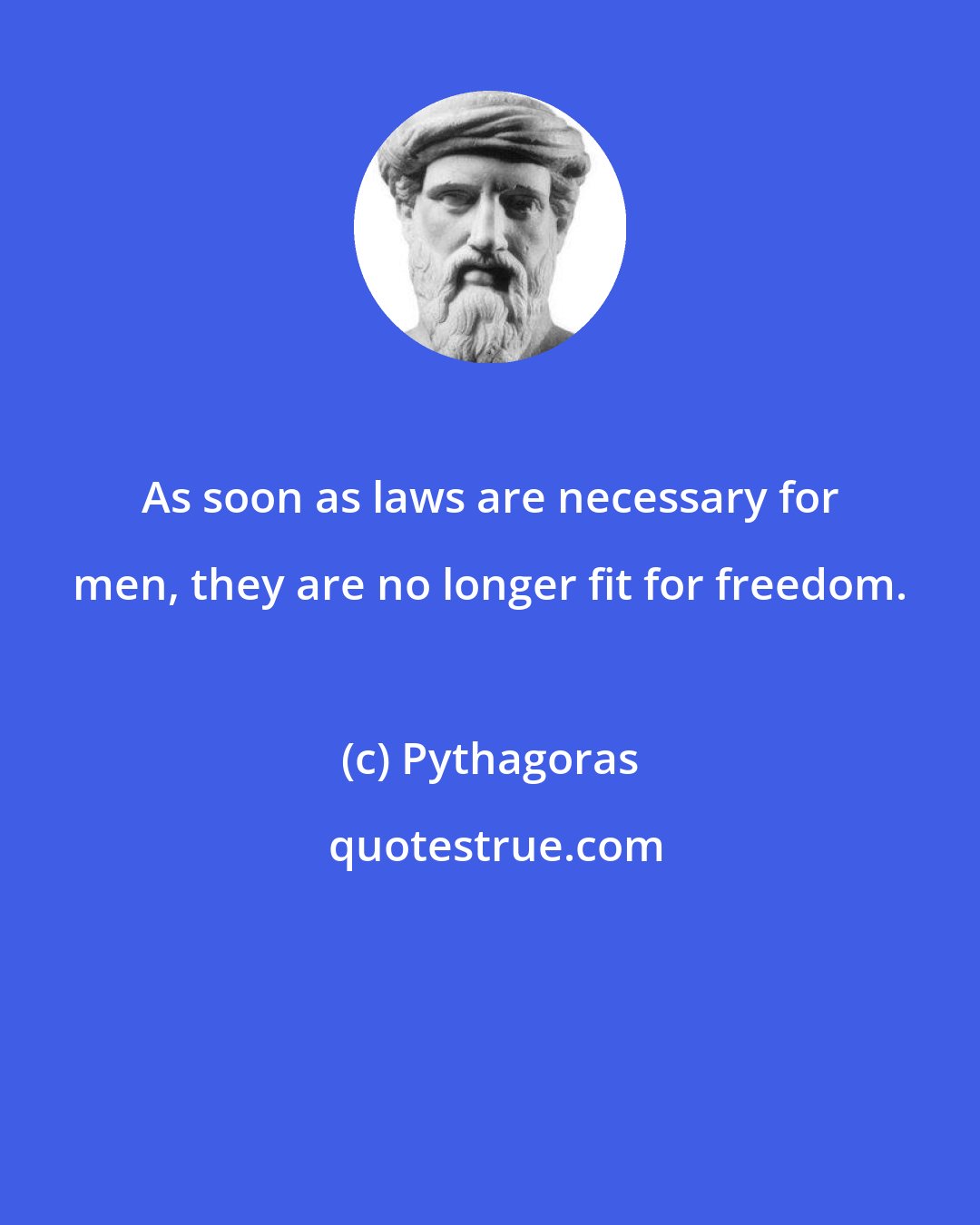 Pythagoras: As soon as laws are necessary for men, they are no longer fit for freedom.