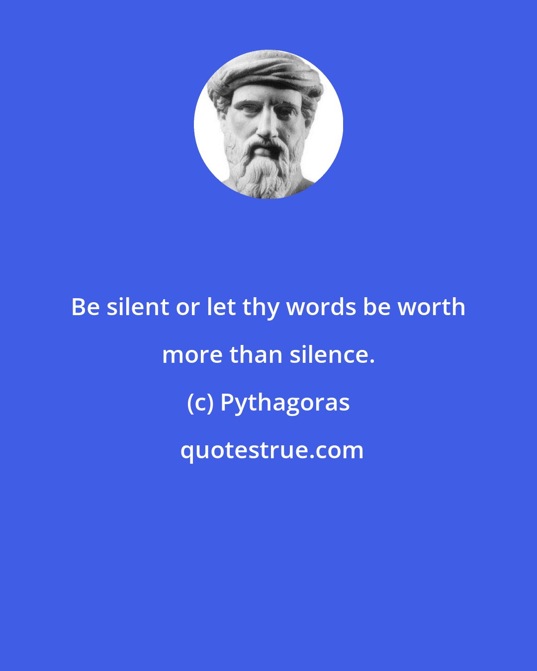 Pythagoras: Be silent or let thy words be worth more than silence.