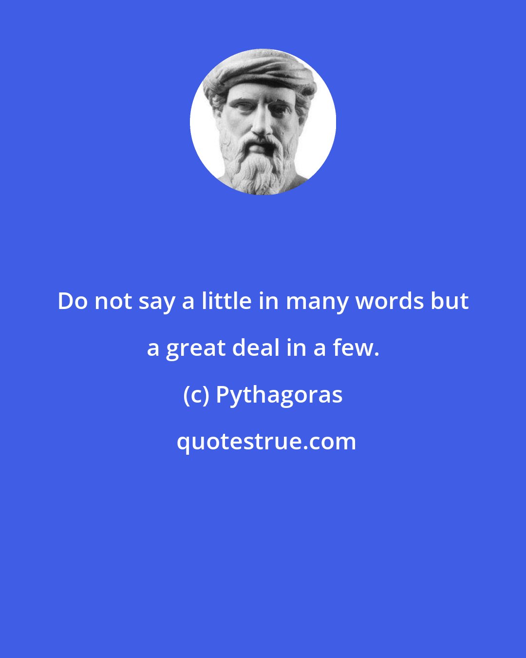 Pythagoras: Do not say a little in many words but a great deal in a few.