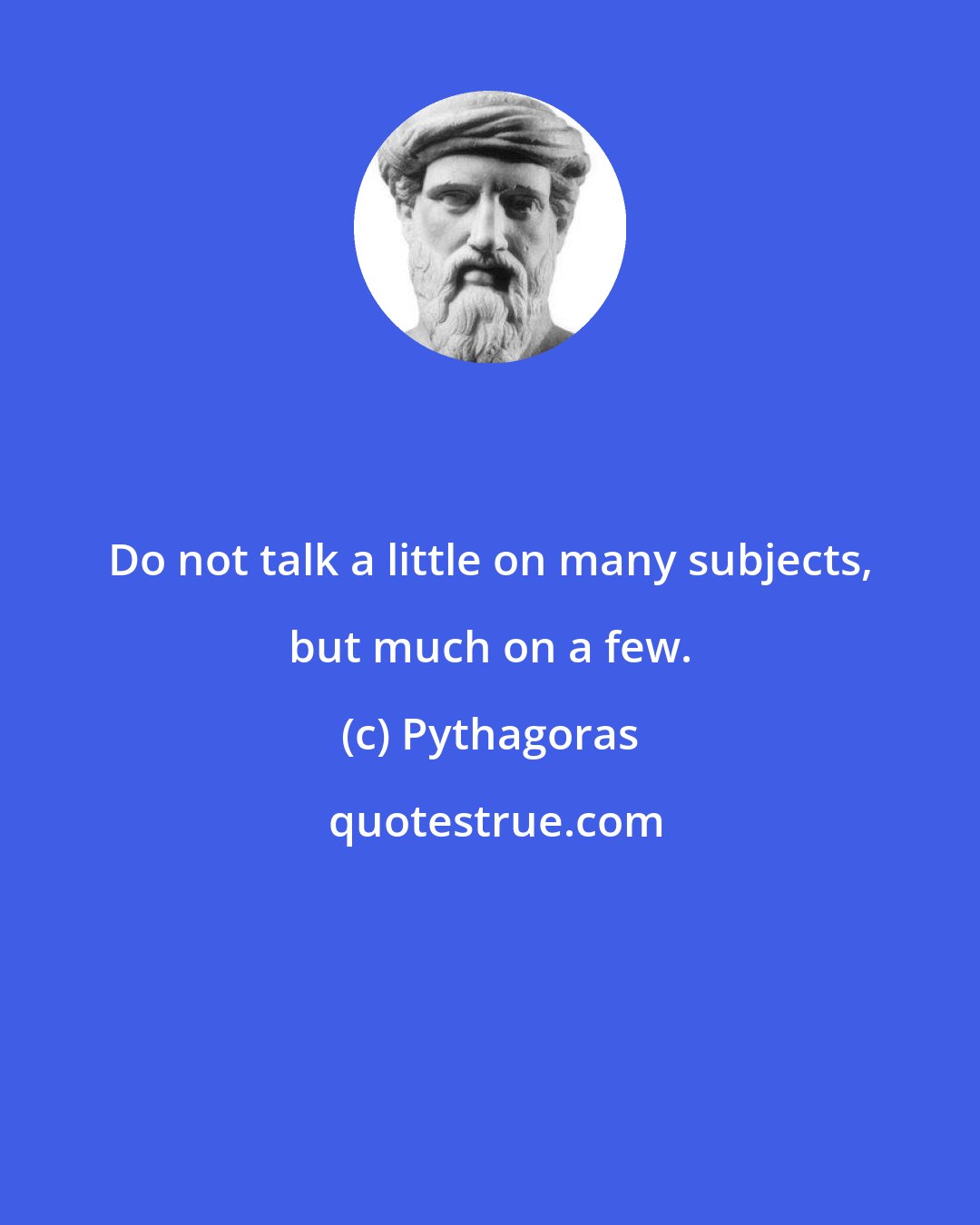 Pythagoras: Do not talk a little on many subjects, but much on a few.