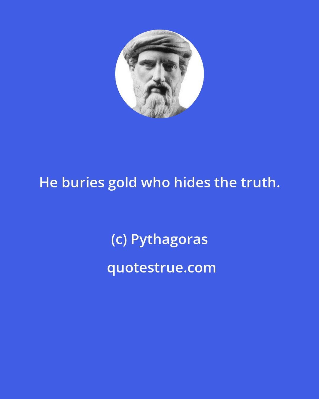 Pythagoras: He buries gold who hides the truth.