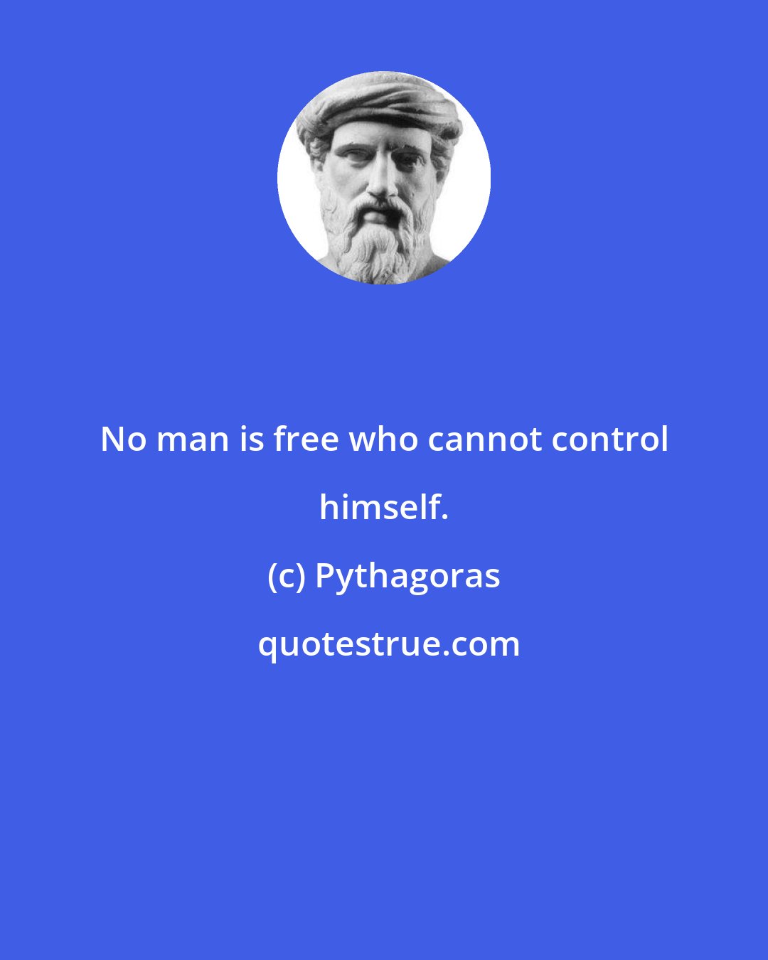 Pythagoras: No man is free who cannot control himself.