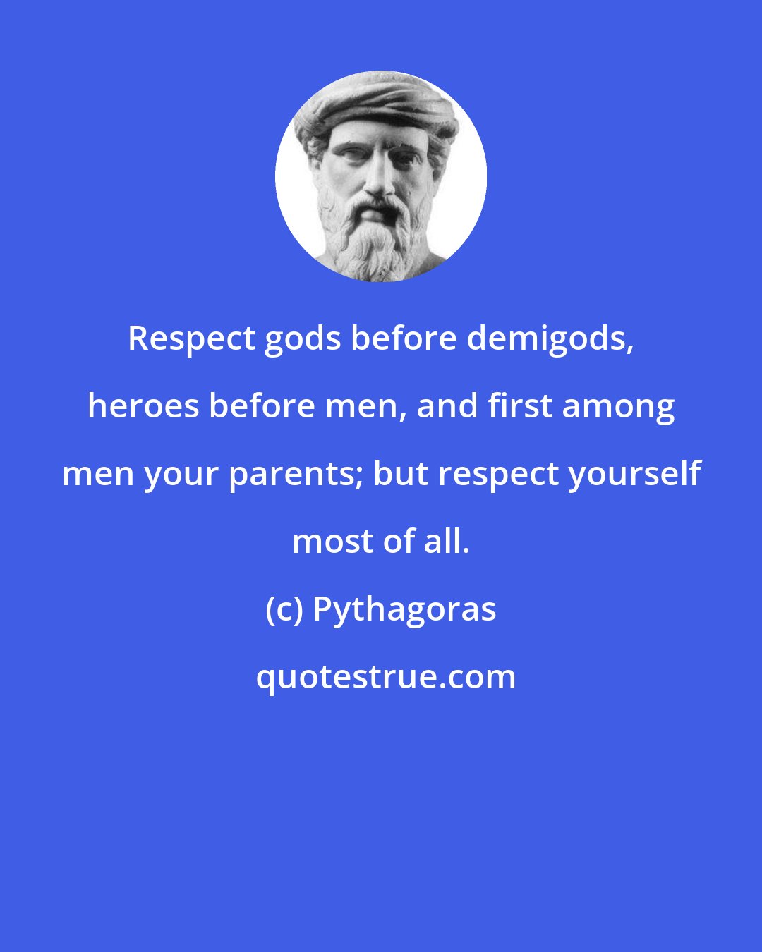 Pythagoras: Respect gods before demigods, heroes before men, and first among men your parents; but respect yourself most of all.