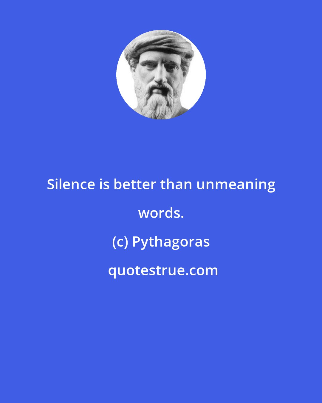 Pythagoras: Silence is better than unmeaning words.