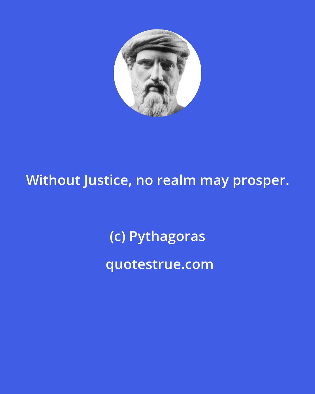 Pythagoras: Without Justice, no realm may prosper.