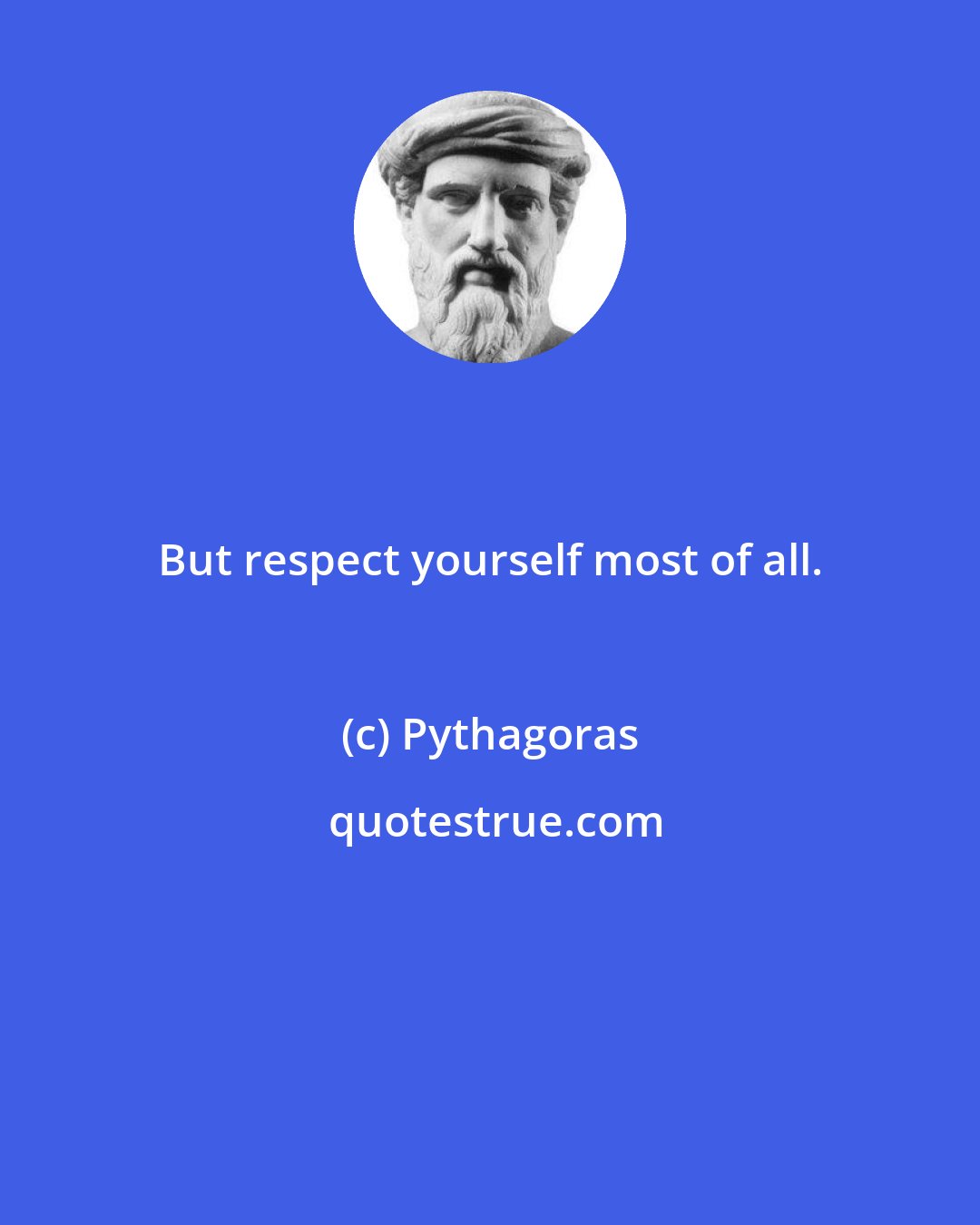 Pythagoras: But respect yourself most of all.