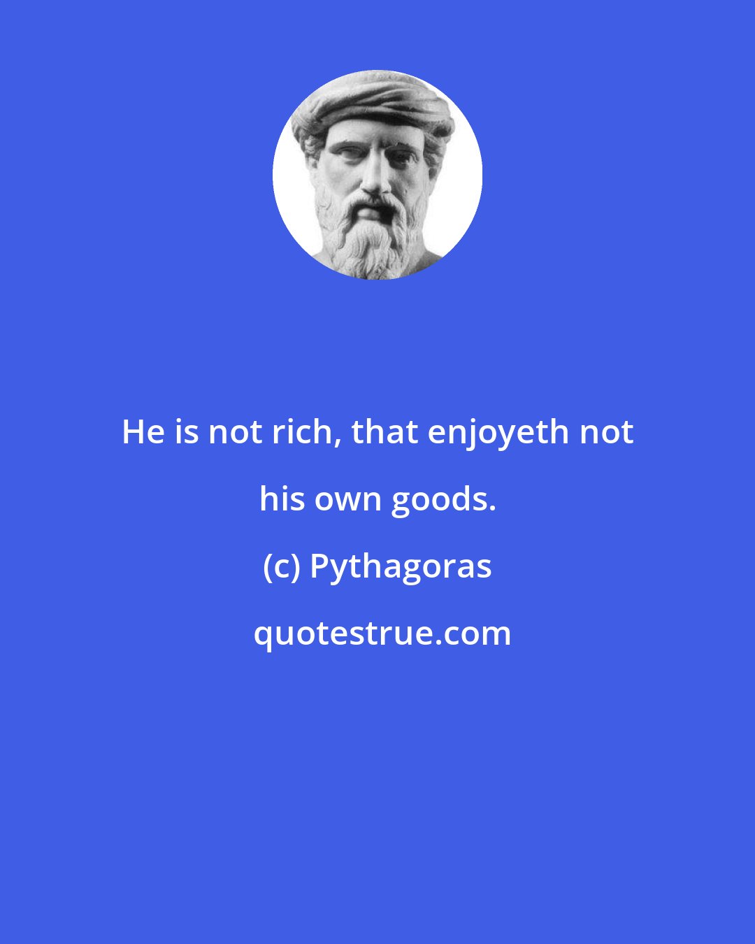 Pythagoras: He is not rich, that enjoyeth not his own goods.