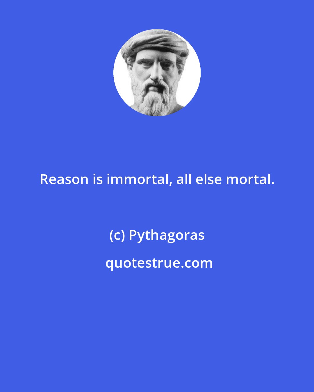 Pythagoras: Reason is immortal, all else mortal.