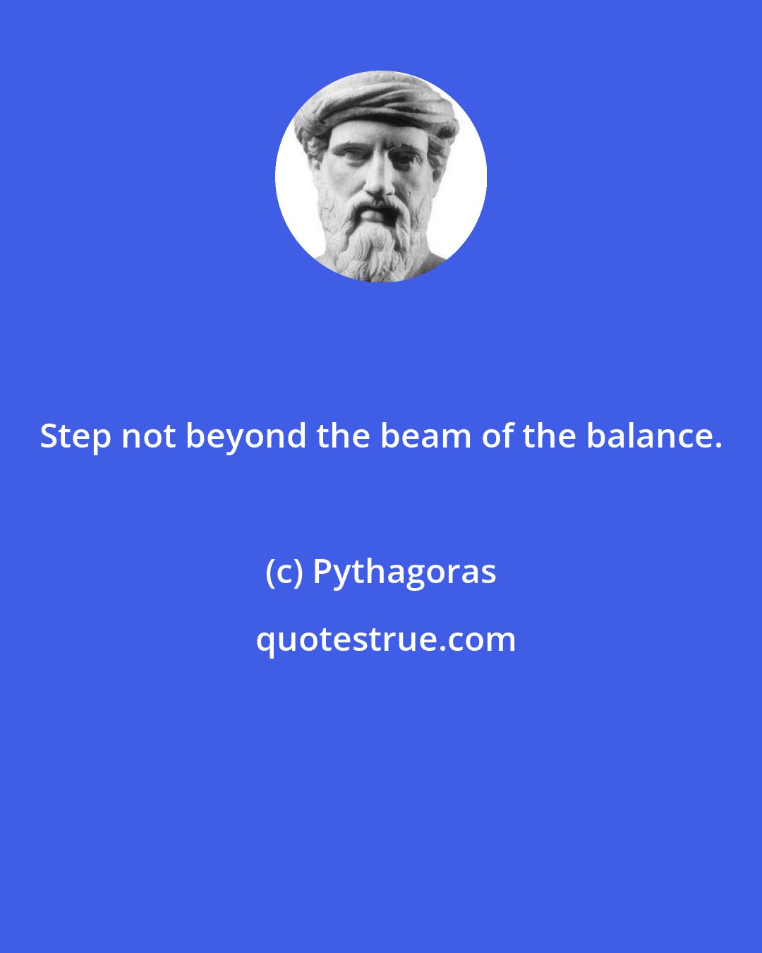 Pythagoras: Step not beyond the beam of the balance.