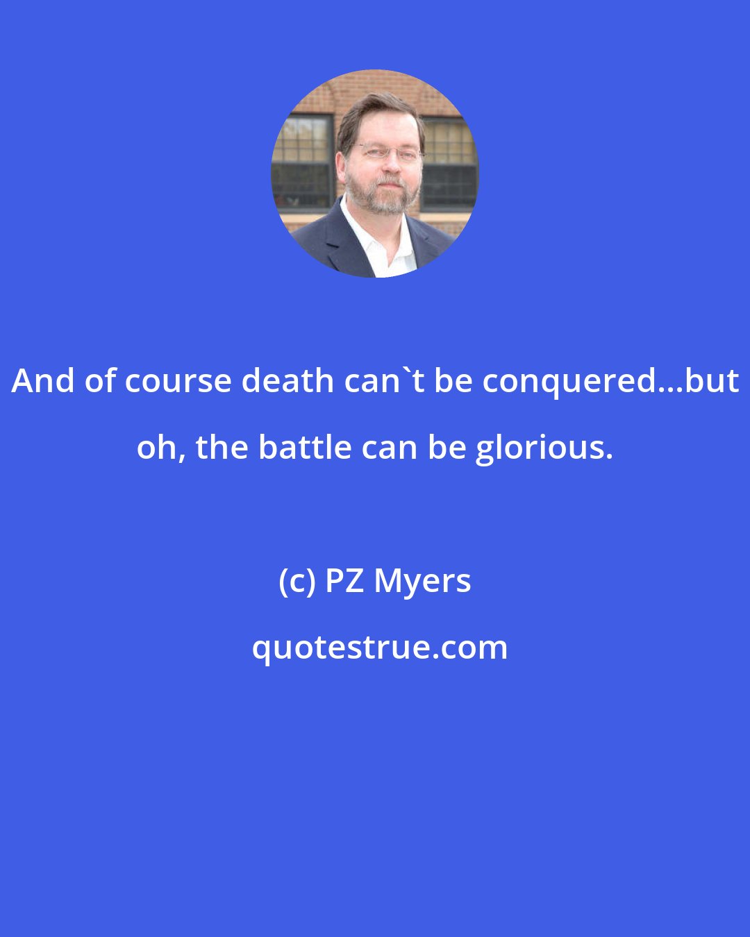 PZ Myers: And of course death can't be conquered...but oh, the battle can be glorious.