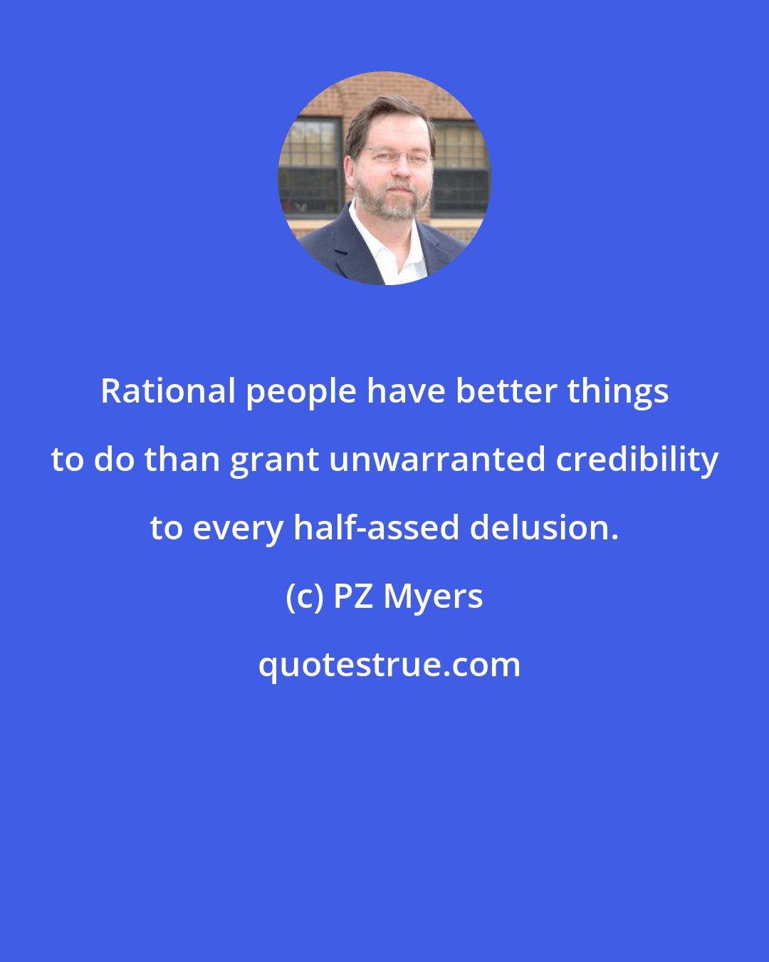 PZ Myers: Rational people have better things to do than grant unwarranted credibility to every half-assed delusion.