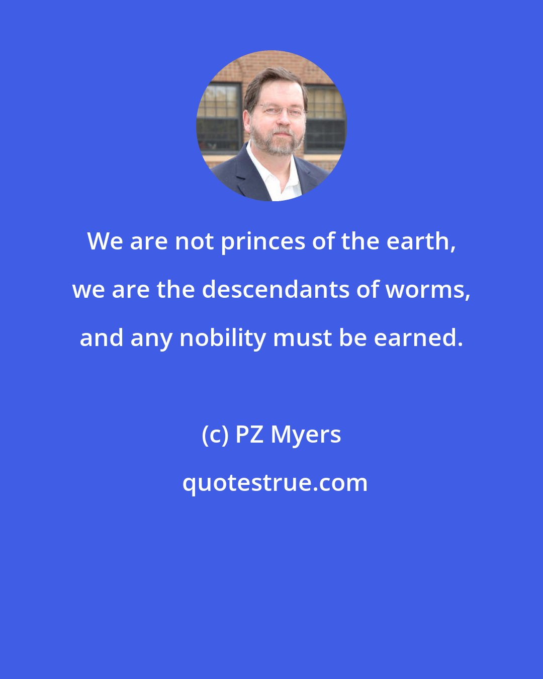 PZ Myers: We are not princes of the earth, we are the descendants of worms, and any nobility must be earned.