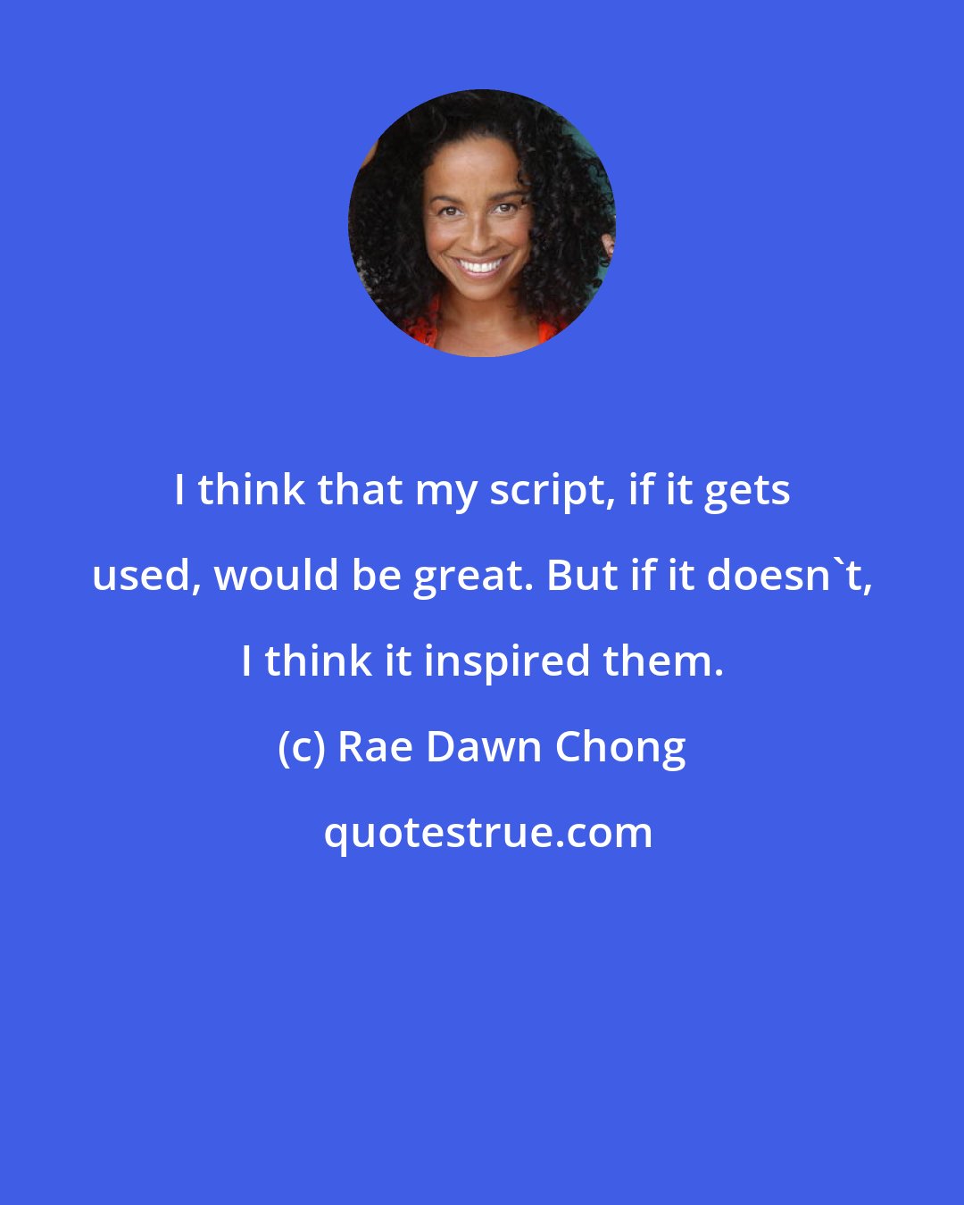 Rae Dawn Chong: I think that my script, if it gets used, would be great. But if it doesn't, I think it inspired them.