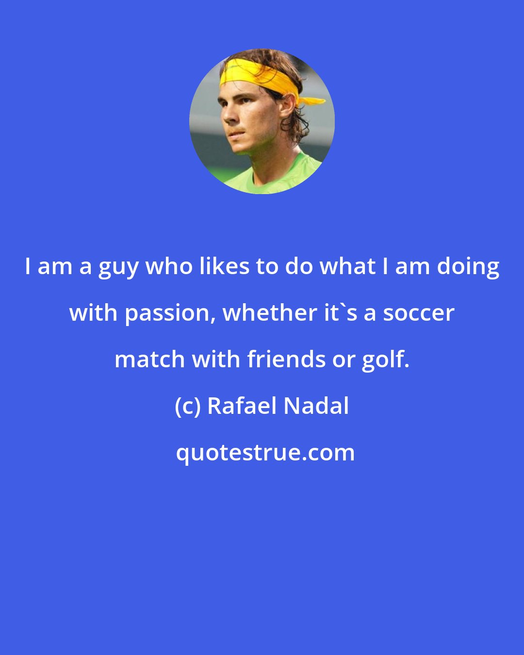 Rafael Nadal: I am a guy who likes to do what I am doing with passion, whether it's a soccer match with friends or golf.