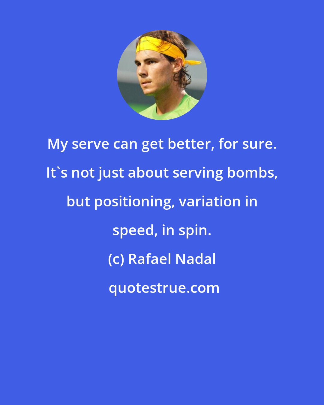 Rafael Nadal: My serve can get better, for sure. It's not just about serving bombs, but positioning, variation in speed, in spin.