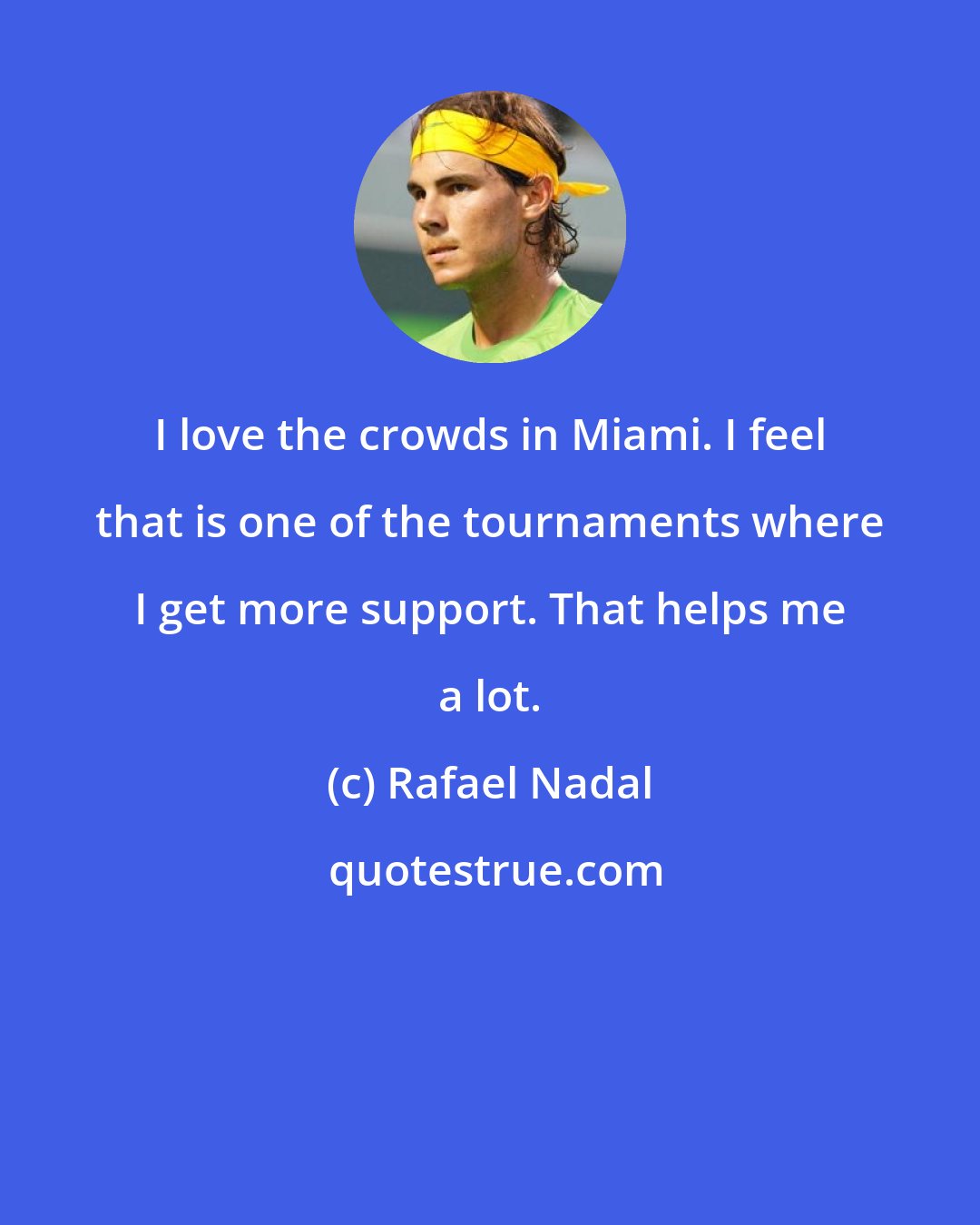 Rafael Nadal: I love the crowds in Miami. I feel that is one of the tournaments where I get more support. That helps me a lot.