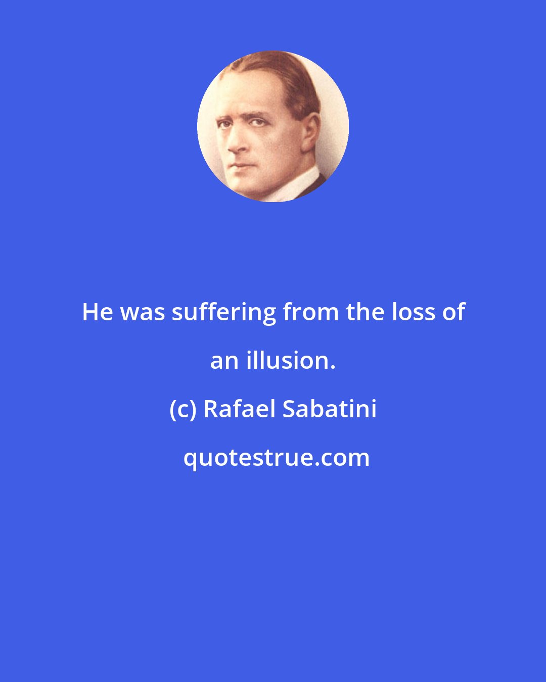 Rafael Sabatini: He was suffering from the loss of an illusion.