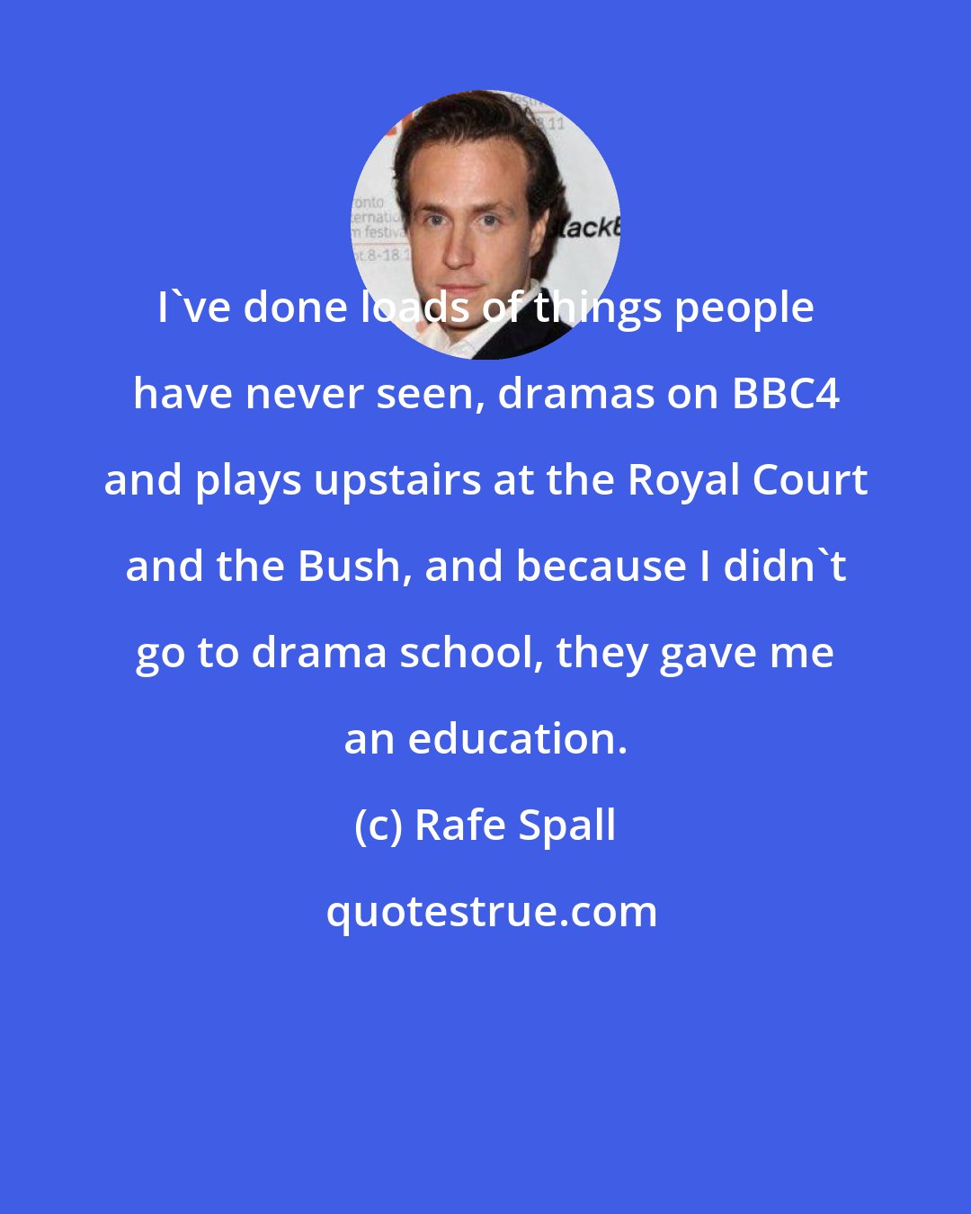 Rafe Spall: I've done loads of things people have never seen, dramas on BBC4 and plays upstairs at the Royal Court and the Bush, and because I didn't go to drama school, they gave me an education.