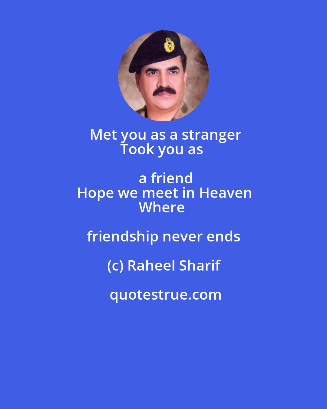 Raheel Sharif: Met you as a stranger
Took you as a friend
Hope we meet in Heaven
Where friendship never ends