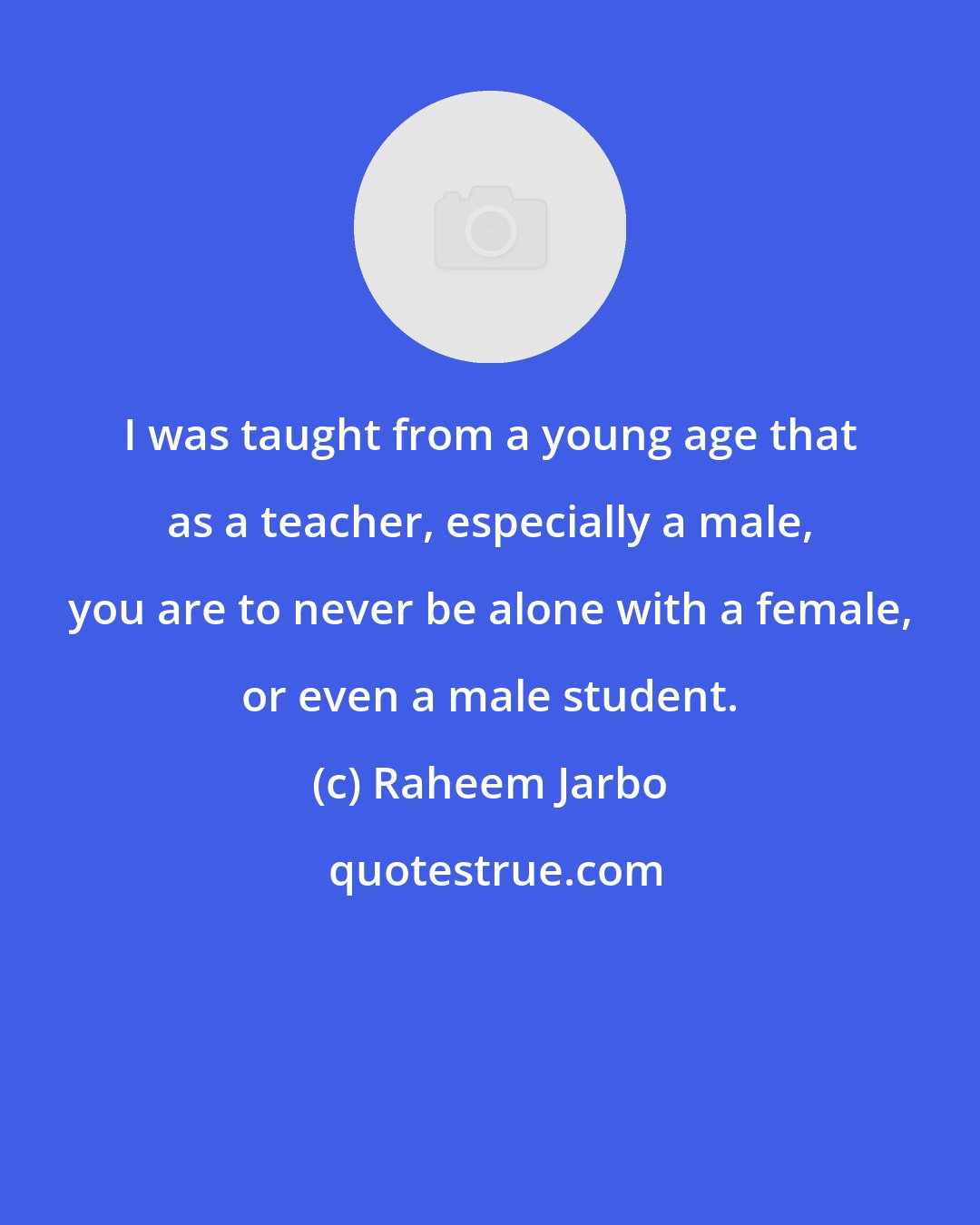 Raheem Jarbo: I was taught from a young age that as a teacher, especially a male, you are to never be alone with a female, or even a male student.