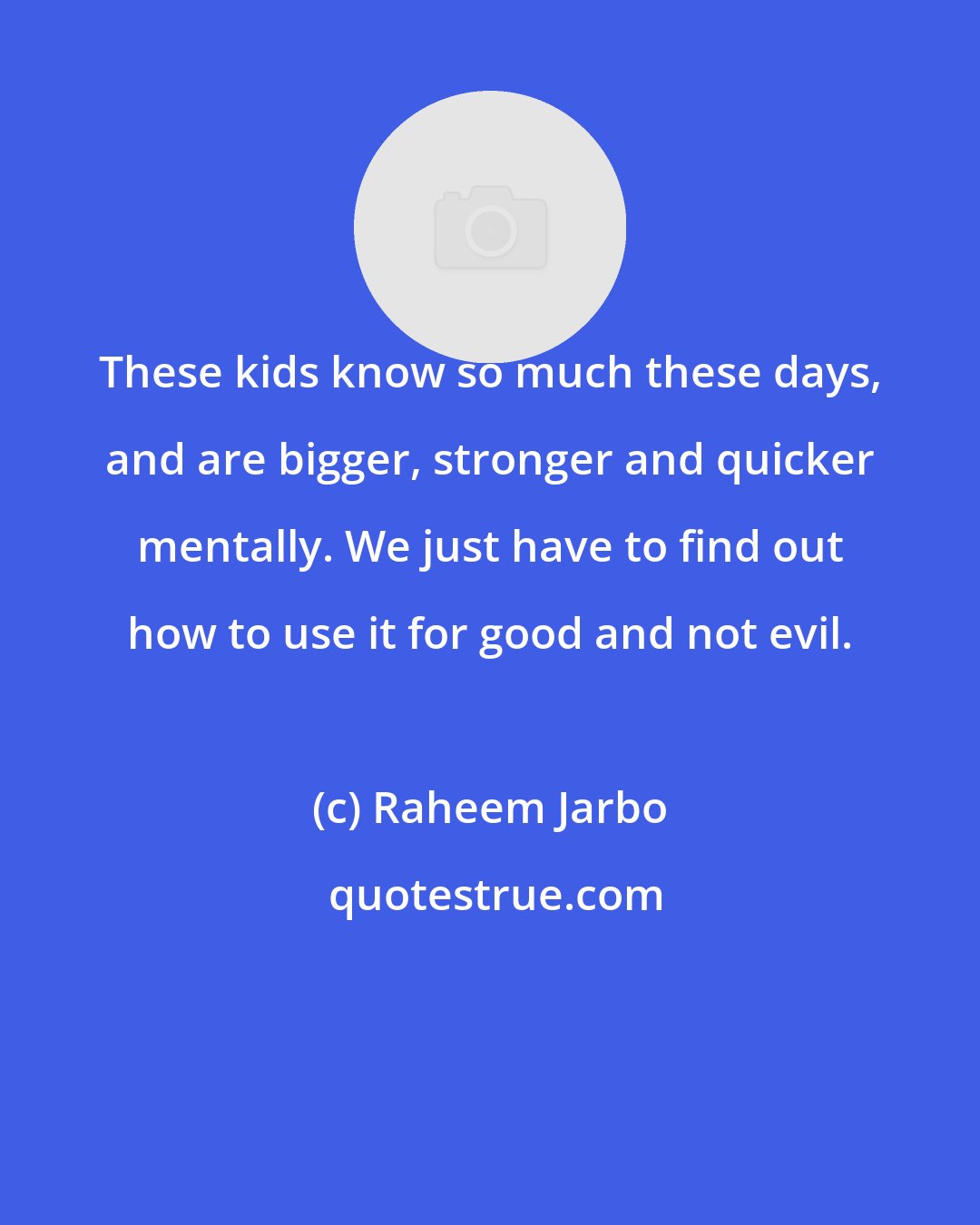 Raheem Jarbo: These kids know so much these days, and are bigger, stronger and quicker mentally. We just have to find out how to use it for good and not evil.