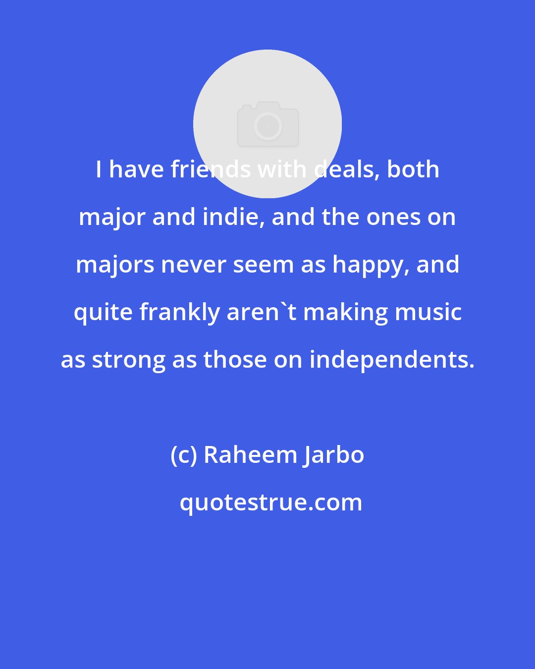 Raheem Jarbo: I have friends with deals, both major and indie, and the ones on majors never seem as happy, and quite frankly aren't making music as strong as those on independents.