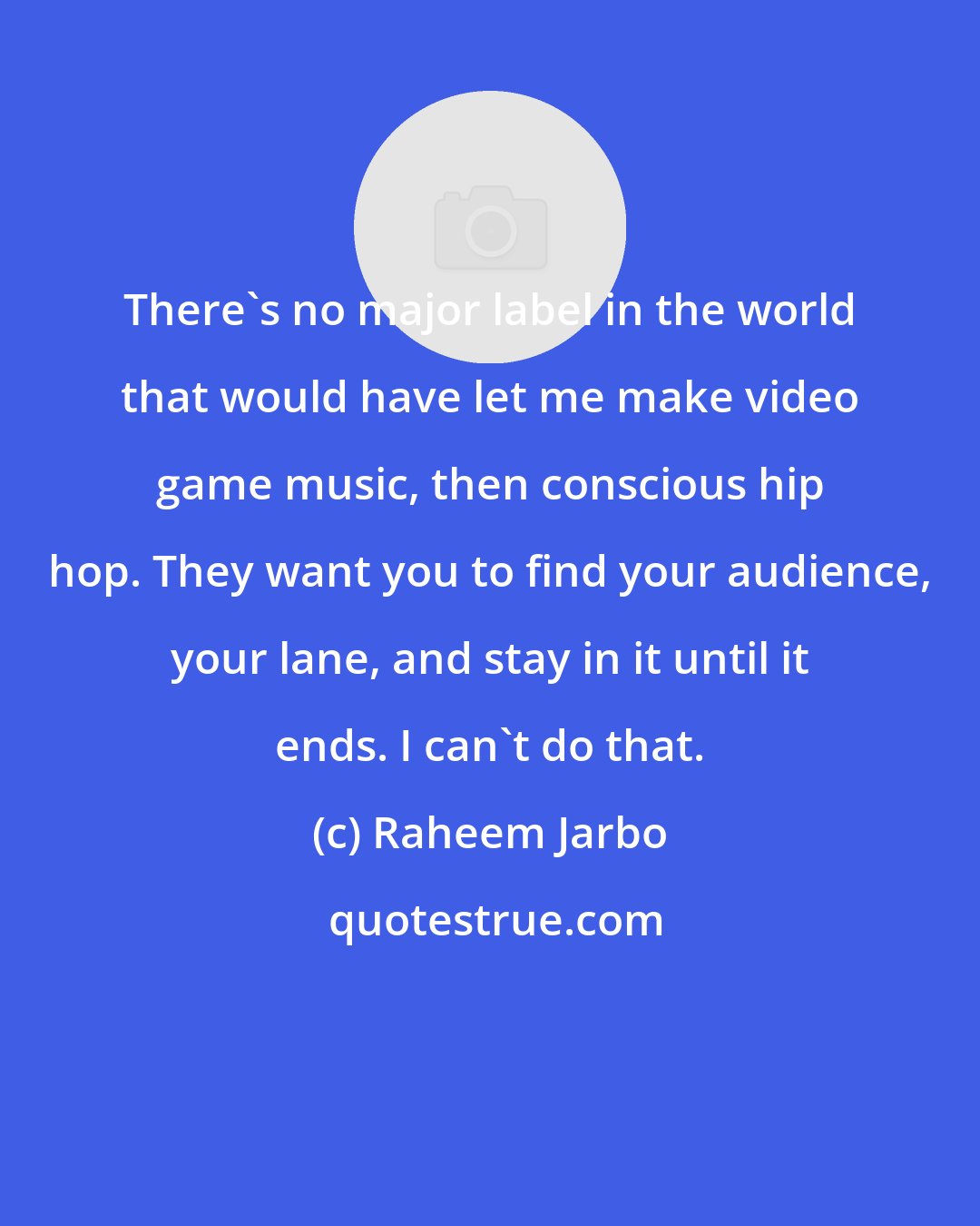 Raheem Jarbo: There's no major label in the world that would have let me make video game music, then conscious hip hop. They want you to find your audience, your lane, and stay in it until it ends. I can't do that.