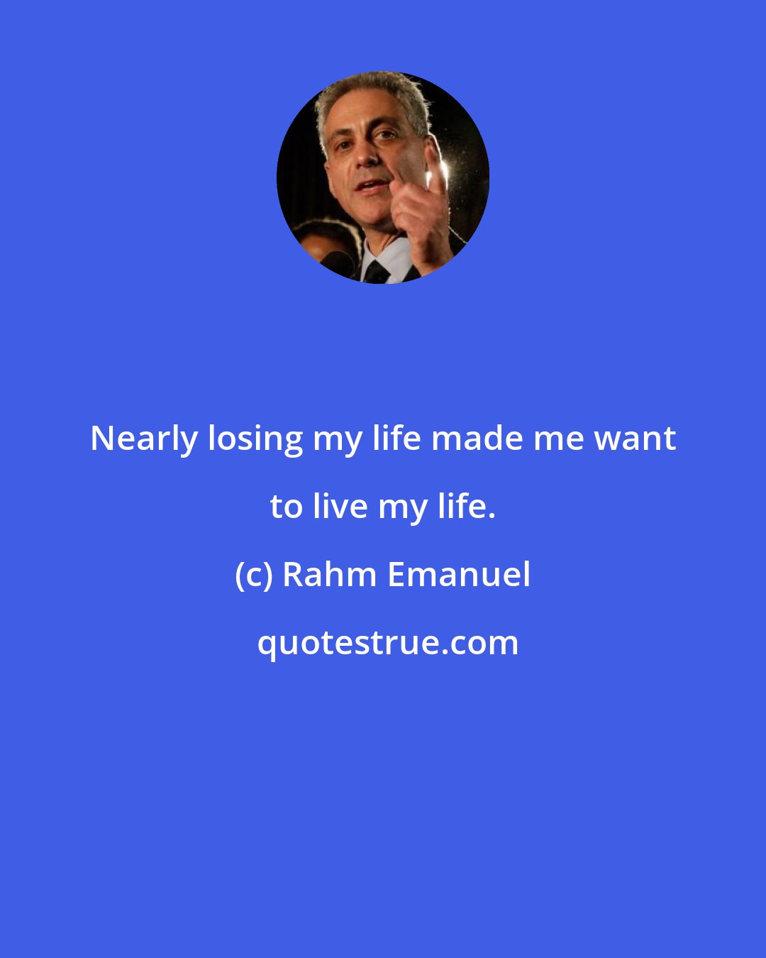 Rahm Emanuel: Nearly losing my life made me want to live my life.
