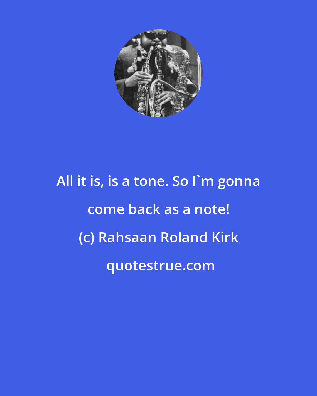 Rahsaan Roland Kirk: All it is, is a tone. So I'm gonna come back as a note!