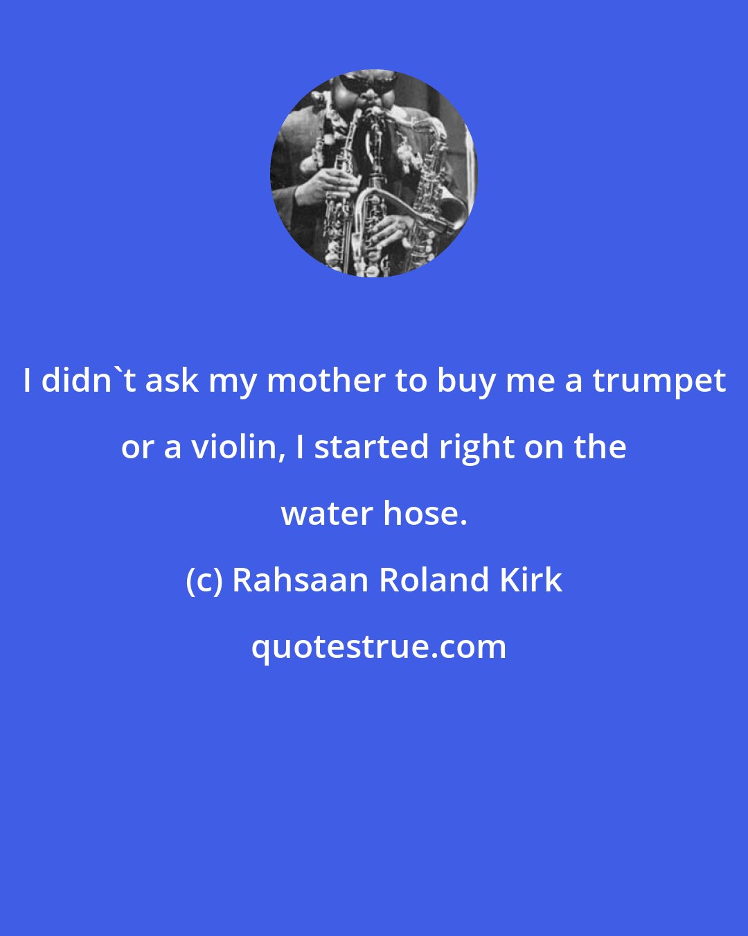 Rahsaan Roland Kirk: I didn't ask my mother to buy me a trumpet or a violin, I started right on the water hose.