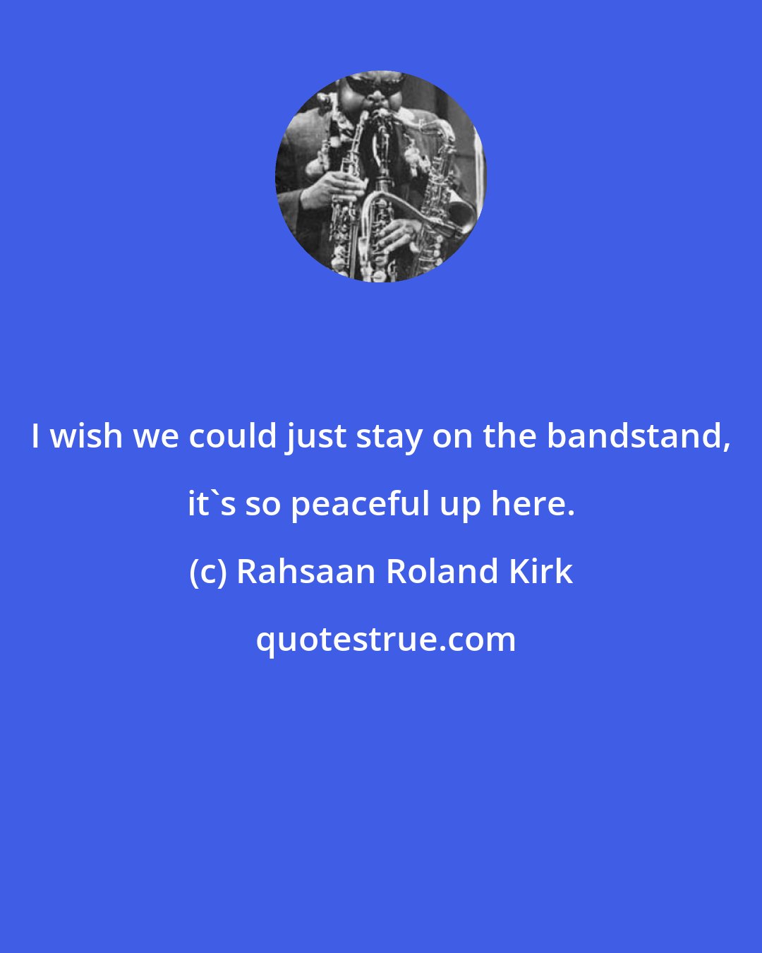 Rahsaan Roland Kirk: I wish we could just stay on the bandstand, it's so peaceful up here.