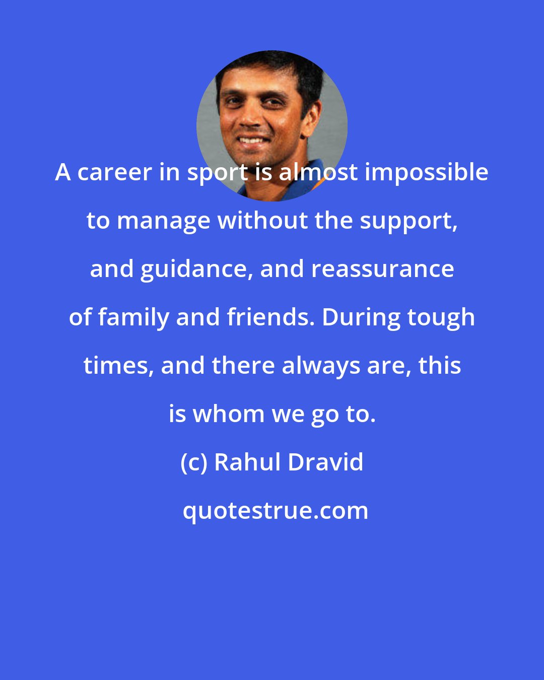 Rahul Dravid: A career in sport is almost impossible to manage without the support, and guidance, and reassurance of family and friends. During tough times, and there always are, this is whom we go to.