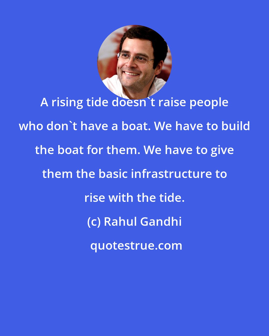 Rahul Gandhi: A rising tide doesn't raise people who don't have a boat. We have to build the boat for them. We have to give them the basic infrastructure to rise with the tide.