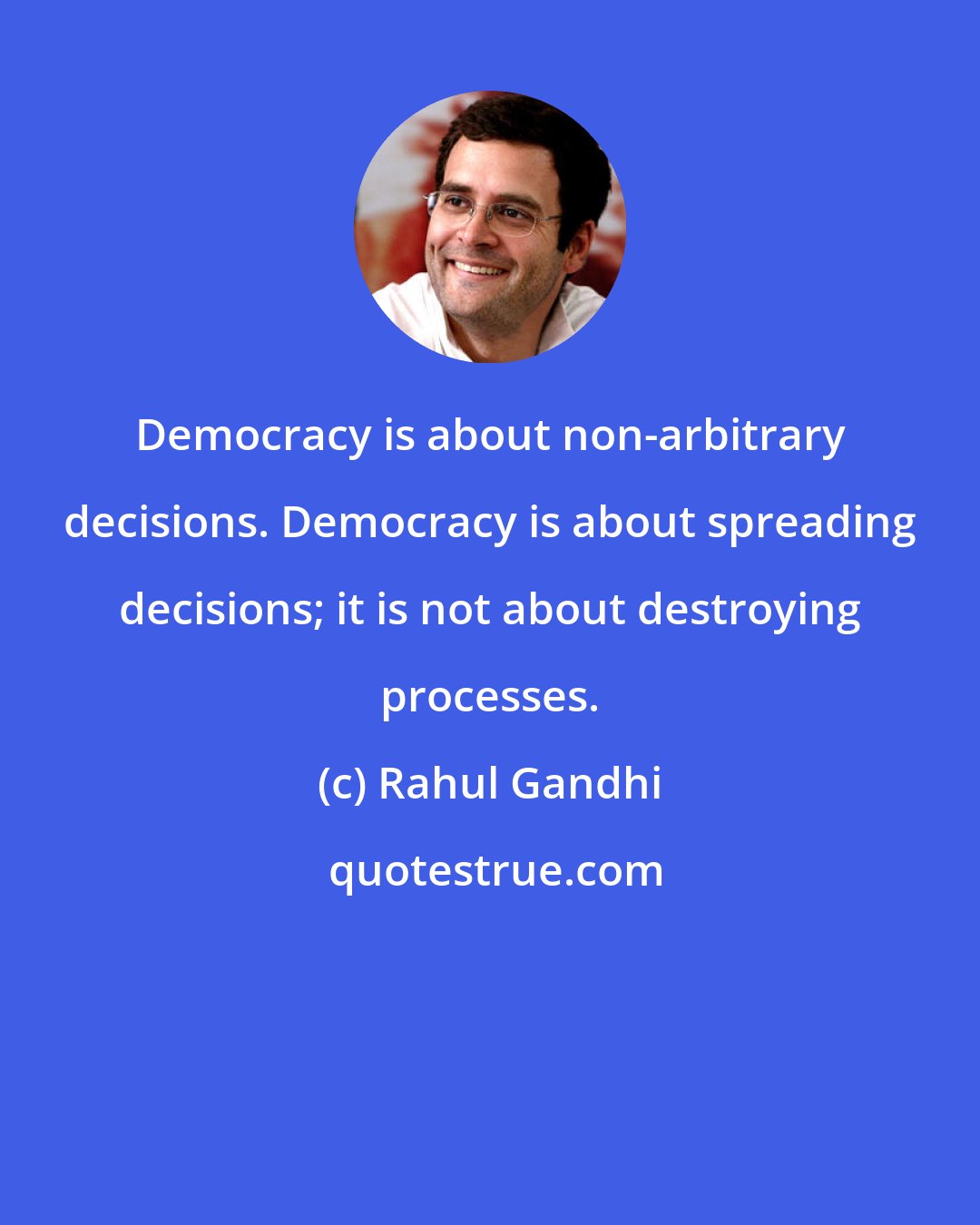 Rahul Gandhi: Democracy is about non-arbitrary decisions. Democracy is about spreading decisions; it is not about destroying processes.